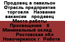 Продовец в павильон › Отрасль предприятия ­ торговля › Название вакансии ­ продавец › Место работы ­ Просвещения 93б › Минимальный оклад ­ 15 000 - Ростовская обл., Новочеркасск г. Работа » Вакансии   . Ростовская обл.,Новочеркасск г.